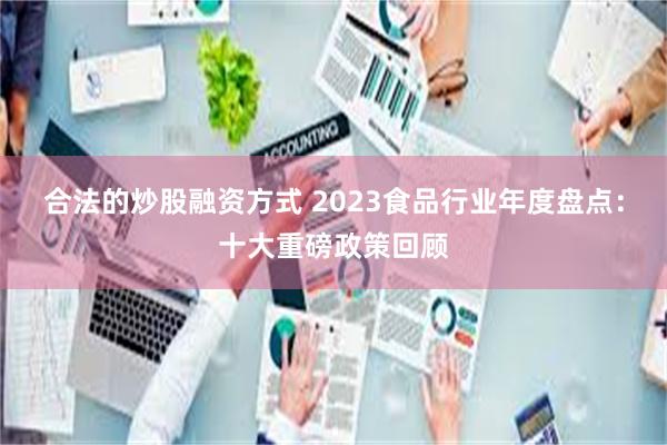 合法的炒股融资方式 2023食品行业年度盘点：十大重磅政策回顾