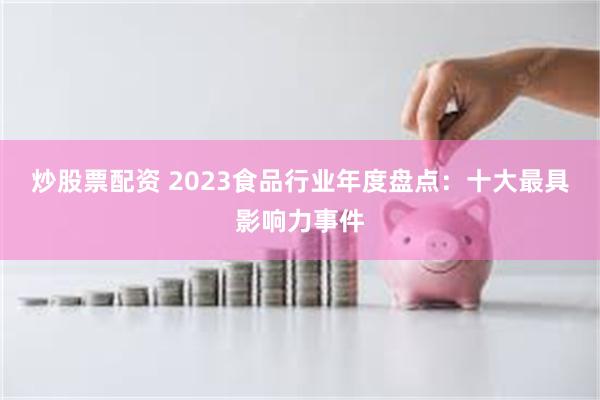 炒股票配资 2023食品行业年度盘点：十大最具影响力事件