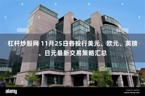 杠杆炒股网 11月25日各投行美元、欧元、英镑、日元最新交易策略汇总