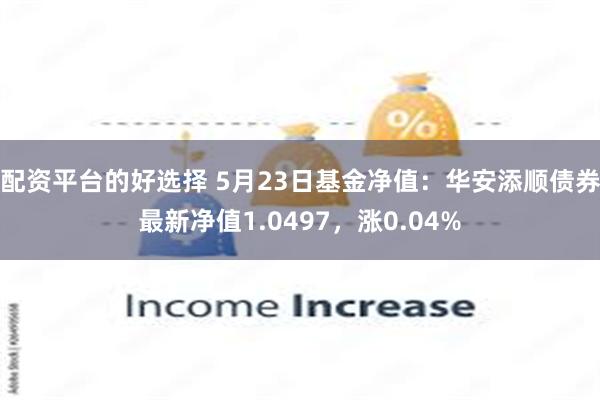 配资平台的好选择 5月23日基金净值：华安添顺债券最新净值1.0497，涨0.04%