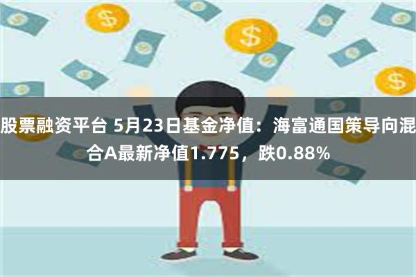 股票融资平台 5月23日基金净值：海富通国策导向混合A最新净值1.775，跌0.88%