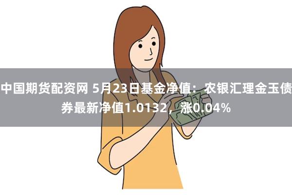 中国期货配资网 5月23日基金净值：农银汇理金玉债券最新净值1.0132，涨0.04%