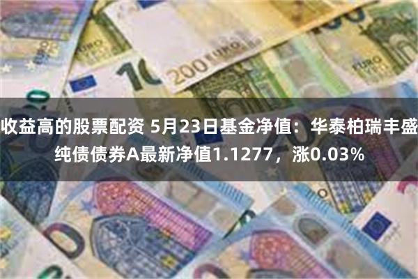 收益高的股票配资 5月23日基金净值：华泰柏瑞丰盛纯债债券A最新净值1.1277，涨0.03%