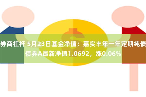 券商杠杆 5月23日基金净值：嘉实丰年一年定期纯债债券A最新净值1.0692，涨0.06%