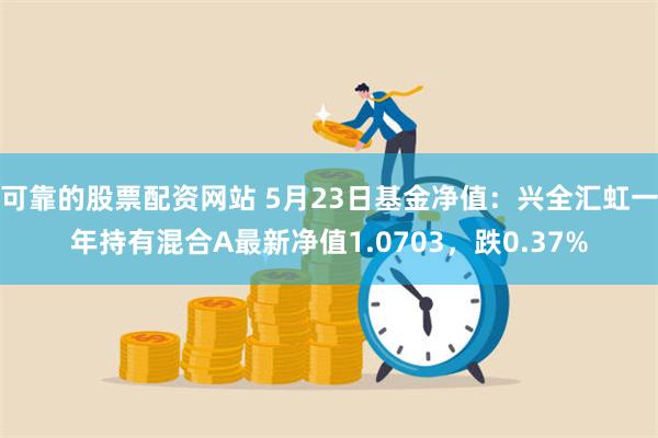 可靠的股票配资网站 5月23日基金净值：兴全汇虹一年持有混合A最新净值1.0703，跌0.37%