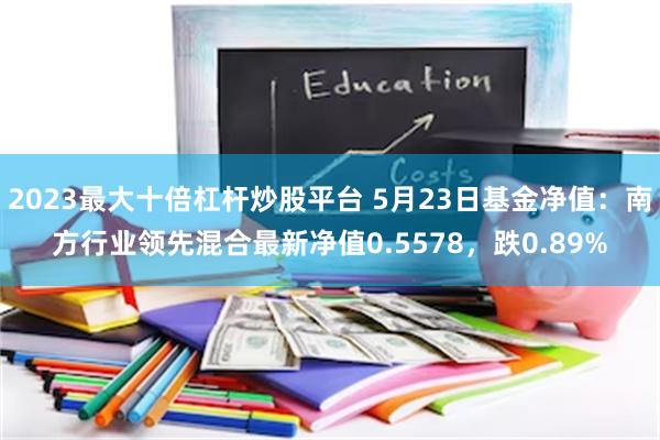 2023最大十倍杠杆炒股平台 5月23日基金净值：南方行业领先混合最新净值0.5578，跌0.89%