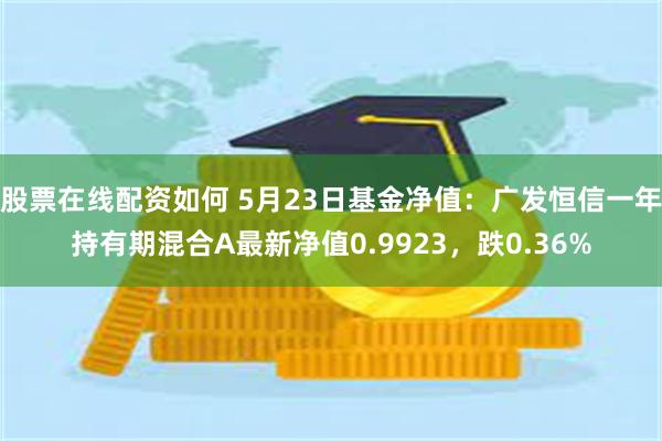 股票在线配资如何 5月23日基金净值：广发恒信一年持有期混合A最新净值0.9923，跌0.36%