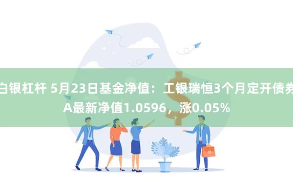 白银杠杆 5月23日基金净值：工银瑞恒3个月定开债券A最新净值1.0596，涨0.05%