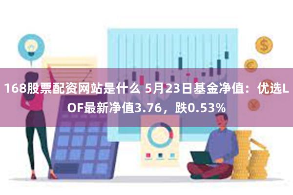 168股票配资网站是什么 5月23日基金净值：优选LOF最新净值3.76，跌0.53%