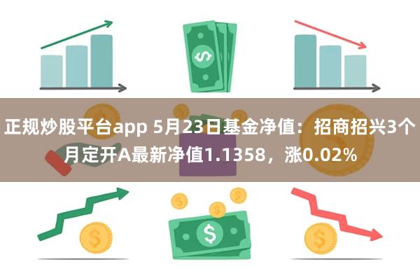 正规炒股平台app 5月23日基金净值：招商招兴3个月定开A最新净值1.1358，涨0.02%