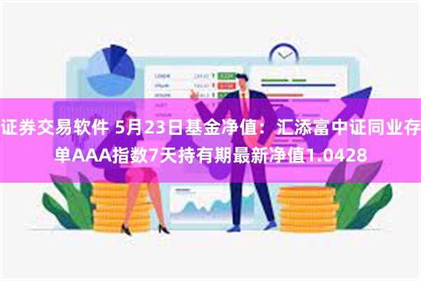 证券交易软件 5月23日基金净值：汇添富中证同业存单AAA指数7天持有期最新净值1.0428