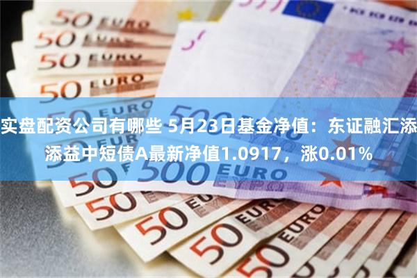 实盘配资公司有哪些 5月23日基金净值：东证融汇添添益中短债A最新净值1.0917，涨0.01%