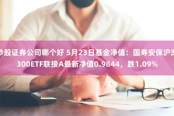 炒股证券公司哪个好 5月23日基金净值：国寿安保沪深300ETF联接A最新净值0.9844，跌1.09%