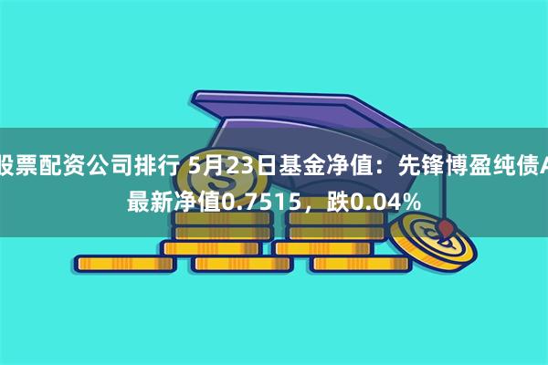 股票配资公司排行 5月23日基金净值：先锋博盈纯债A最新净值0.7515，跌0.04%