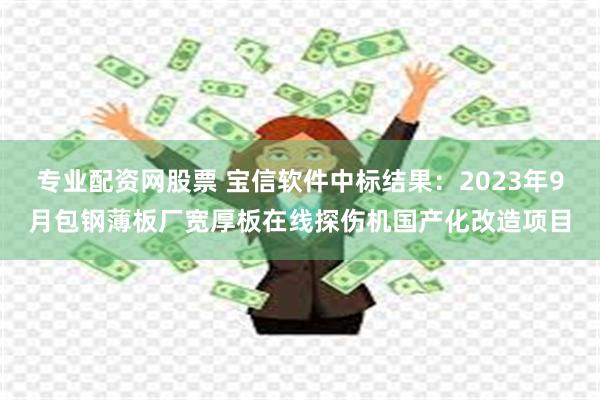 专业配资网股票 宝信软件中标结果：2023年9月包钢薄板厂宽厚板在线探伤机国产化改造项目