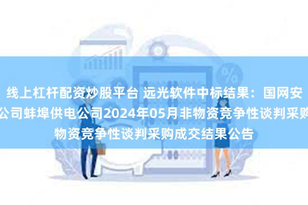 线上杠杆配资炒股平台 远光软件中标结果：国网安徽省电力有限公司蚌埠供电公司2024年05月非物资竞争性谈判采购成交结果公告