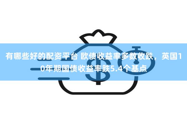 有哪些好的配资平台 欧债收益率多数收跌，英国10年期国债收益率跌5.4个基点