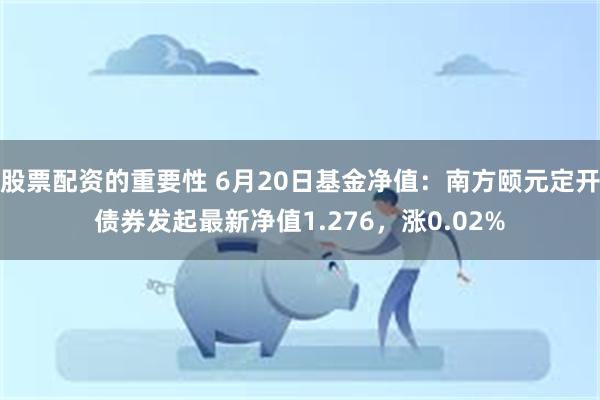 股票配资的重要性 6月20日基金净值：南方颐元定开债券发起最新净值1.276，涨0.02%