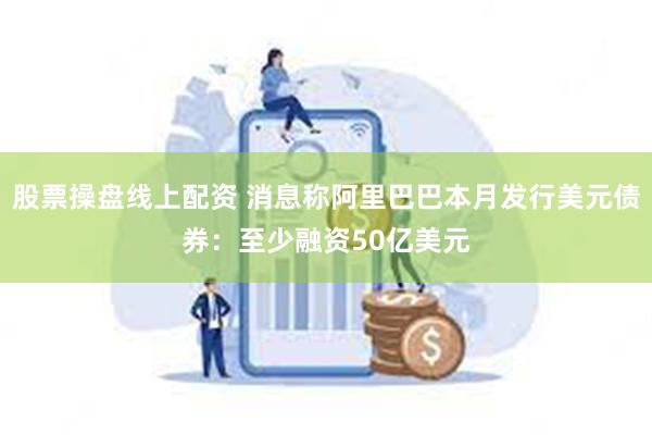 股票操盘线上配资 消息称阿里巴巴本月发行美元债券：至少融资50亿美元