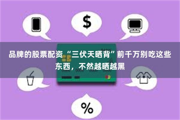 品牌的股票配资 “三伏天晒背”前千万别吃这些东西，不然越晒越黑