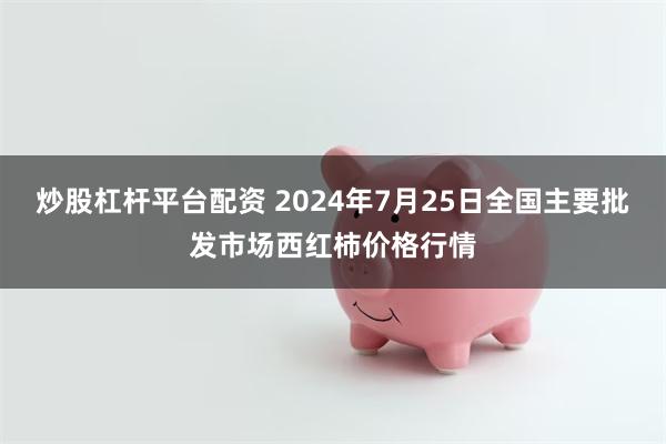 炒股杠杆平台配资 2024年7月25日全国主要批发市场西红柿价格行情