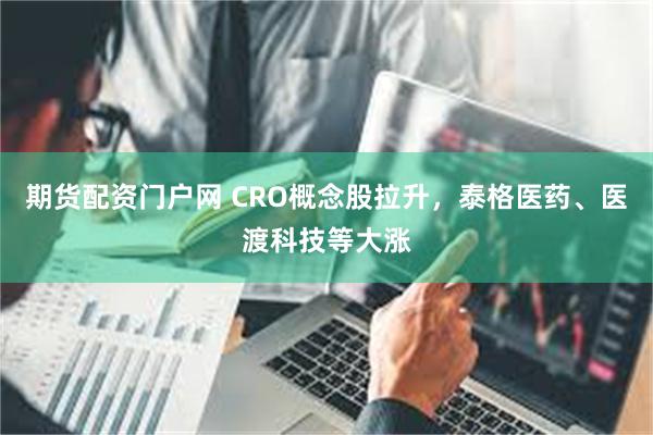 期货配资门户网 CRO概念股拉升，泰格医药、医渡科技等大涨