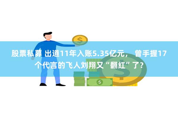 股票私募 出道11年入账5.35亿元， 曾手握17个代言的飞人刘翔又“翻红”了？