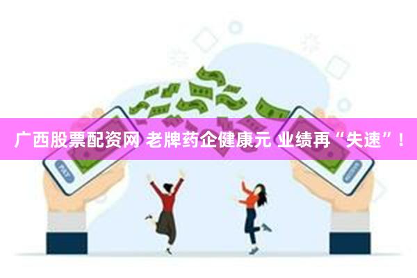 广西股票配资网 老牌药企健康元 业绩再“失速”！