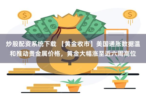 炒股配资系统下载 【黄金收市】美国通胀数据温和推动贵金属价格，黄金大幅涨至近六周高位