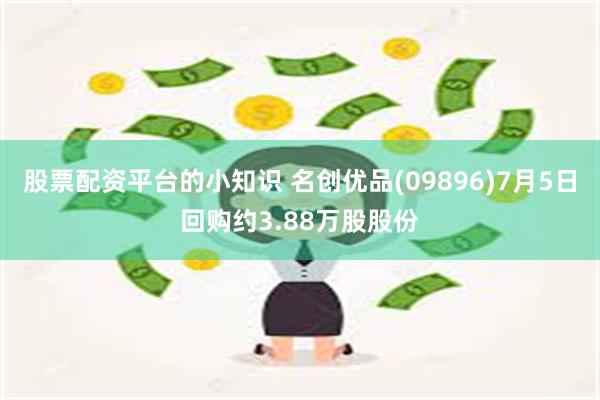 股票配资平台的小知识 名创优品(09896)7月5日回购约3.88万股股份