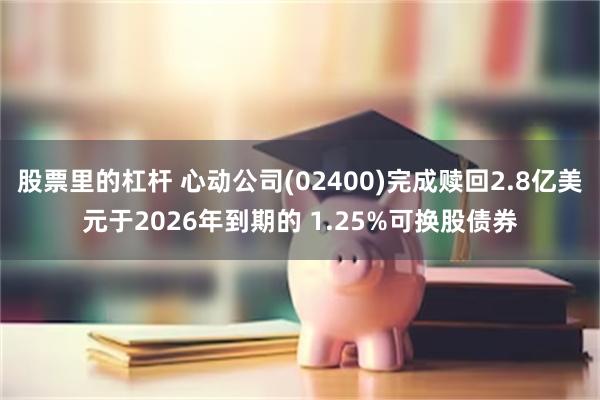 股票里的杠杆 心动公司(02400)完成赎回2.8亿美元于2026年到期的 1.25%可换股债券