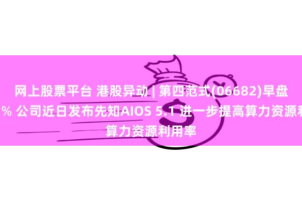 网上股票平台 港股异动 | 第四范式(06682)早盘涨超3% 公司近日发布先知AIOS 5.1 进一步提高算力资源利用率