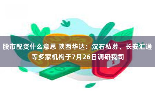 股市配资什么意思 陕西华达：汉石私募、长安汇通等多家机构于7月26日调研我司