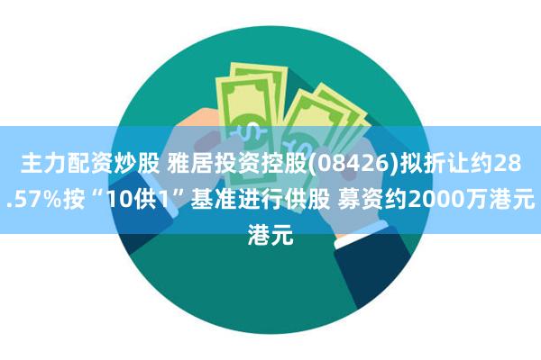 主力配资炒股 雅居投资控股(08426)拟折让约28.57%按“10供1”基准进行供股 募资约2000万港元