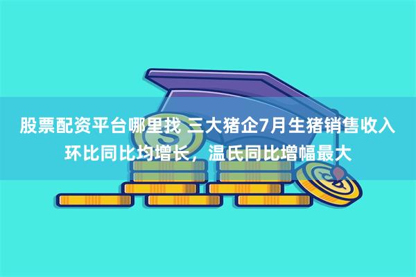 股票配资平台哪里找 三大猪企7月生猪销售收入环比同比均增长，温氏同比增幅最大