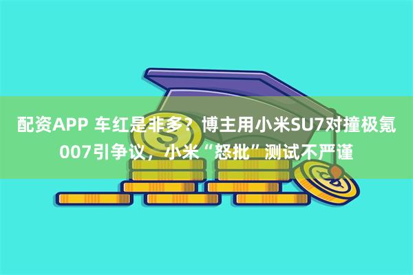 配资APP 车红是非多？博主用小米SU7对撞极氪007引争议，小米“怒批”测试不严谨