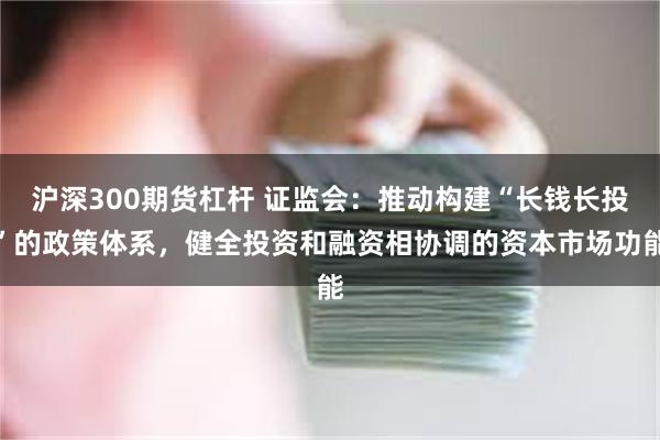 沪深300期货杠杆 证监会：推动构建“长钱长投”的政策体系，健全投资和融资相协调的资本市场功能