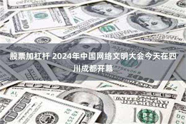 股票加杠杆 2024年中国网络文明大会今天在四川成都开幕