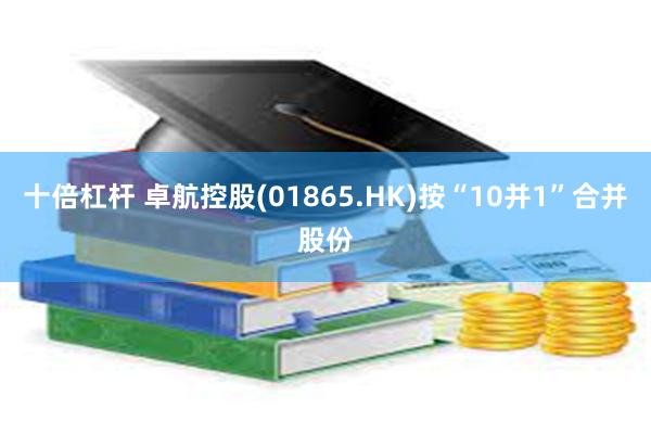 十倍杠杆 卓航控股(01865.HK)按“10并1”合并股份