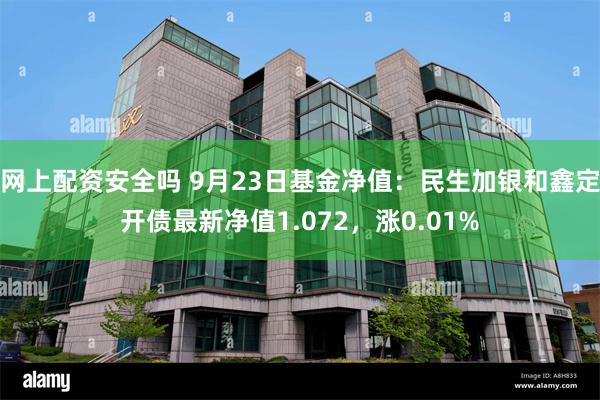 网上配资安全吗 9月23日基金净值：民生加银和鑫定开债最新净值1.072，涨0.01%