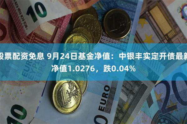 股票配资免息 9月24日基金净值：中银丰实定开债最新净值1.0276，跌0.04%