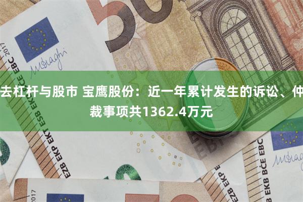 去杠杆与股市 宝鹰股份：近一年累计发生的诉讼、仲裁事项共1362.4万元