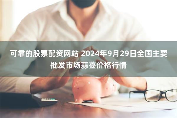 可靠的股票配资网站 2024年9月29日全国主要批发市场蒜薹价格行情