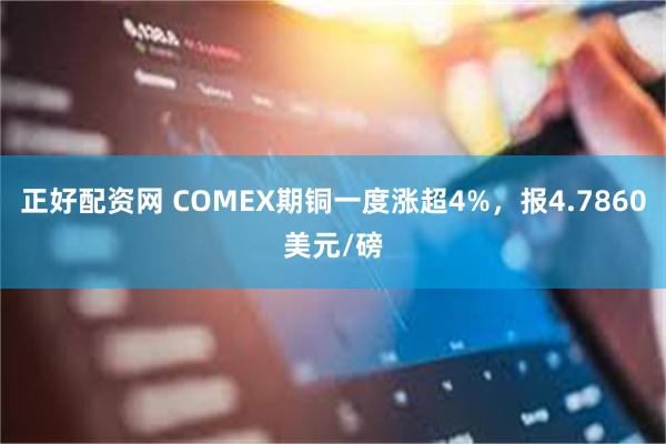 正好配资网 COMEX期铜一度涨超4%，报4.7860美元/磅