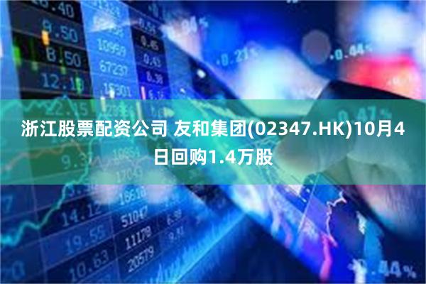 浙江股票配资公司 友和集团(02347.HK)10月4日回购1.4万股