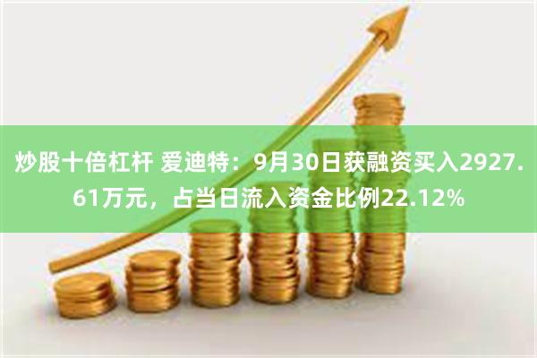 炒股十倍杠杆 爱迪特：9月30日获融资买入2927.61万元，占当日流入资金比例22.12%