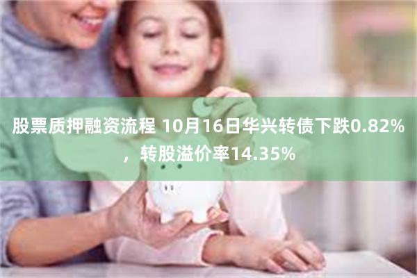 股票质押融资流程 10月16日华兴转债下跌0.82%，转股溢价率14.35%