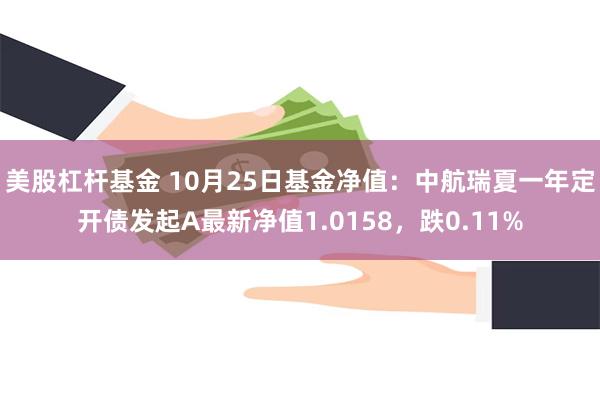 美股杠杆基金 10月25日基金净值：中航瑞夏一年定开债发起A最新净值1.0158，跌0.11%