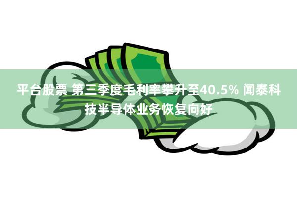 平台股票 第三季度毛利率攀升至40.5% 闻泰科技半导体业务恢复向好