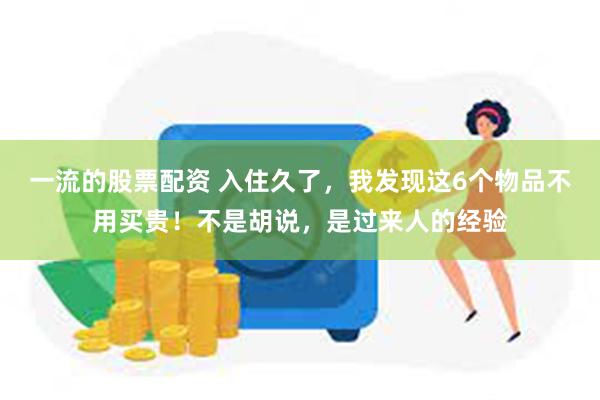 一流的股票配资 入住久了，我发现这6个物品不用买贵！不是胡说，是过来人的经验